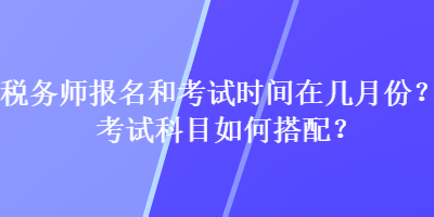 稅務(wù)師報(bào)名和考試時(shí)間在幾月份？考試科目如何搭配？