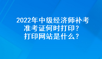 2022年中級經(jīng)濟師補考準考證何時打??？打印網(wǎng)站是什么？