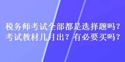 稅務(wù)師考試全部都是選擇題嗎？考試教材幾月出？有必要買嗎？