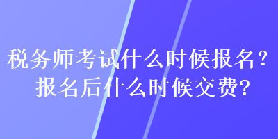 稅務師考試什么時候報名？報名后什么時候交費？