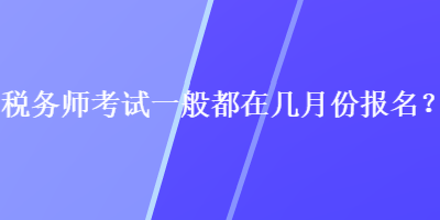 稅務(wù)師考試一般都在幾月份報(bào)名？