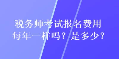 稅務(wù)師考試報名費用每年一樣嗎？是多少？