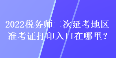 2022稅務(wù)師二次延考地區(qū)準(zhǔn)考證打印入口在哪里？