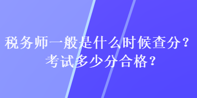 稅務(wù)師一般是什么時(shí)候查分？考試多少分合格？