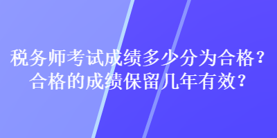 稅務(wù)師考試成績多少分為合格？合格的成績保留幾年有效？