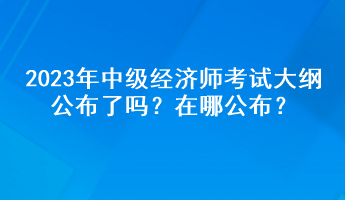 2023年中級經(jīng)濟師考試大綱公布了嗎？在哪公布？