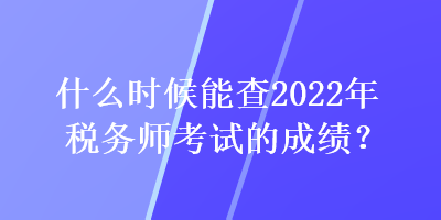 什么時(shí)候能查2022年稅務(wù)師考試的成績(jī)？