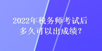 2022年稅務(wù)師考試后多久可以出成績(jī)？