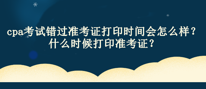 cpa考試錯(cuò)過準(zhǔn)考證打印時(shí)間會(huì)怎么樣？什么時(shí)候打印準(zhǔn)考證？