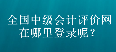 全國(guó)中級(jí)會(huì)計(jì)評(píng)價(jià)網(wǎng)在哪里登錄呢？