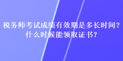 稅務(wù)師考試成績有效期是多長時間？什么時候能領(lǐng)取證書？