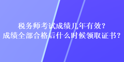 稅務(wù)師考試成績幾年有效？成績?nèi)亢细窈笫裁磿r候領(lǐng)取證書？