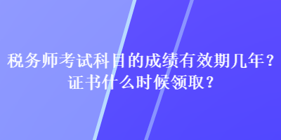 稅務(wù)師考試科目的成績(jī)有效期幾年？證書什么時(shí)候領(lǐng)??？