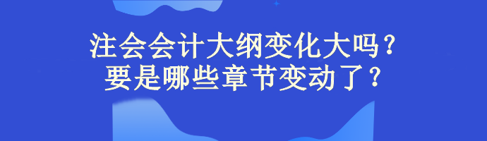 注會會計大綱變化大嗎？主要是哪些章節(jié)變動了？