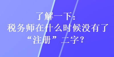 了解一下：稅務(wù)師在什么時(shí)候沒有了“注冊(cè)”二字？