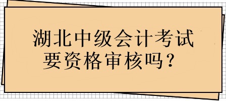 湖北中級會計考試要資格審核嗎？