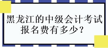 黑龍江的中級會計考試報名費有多少？