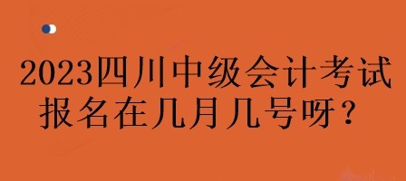 2023年四川中級(jí)會(huì)計(jì)考試報(bào)名在幾月幾號(hào)呀？