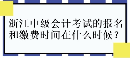 浙江中級會計(jì)考試的報(bào)名和繳費(fèi)時(shí)間在什么時(shí)候呀？