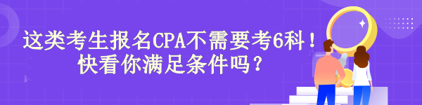 驚！有“它”這類考生報(bào)名CPA不需要考6科！快看你滿足條件嗎？