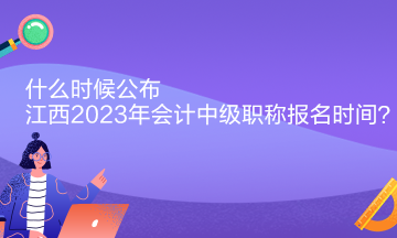 什么時(shí)候公布江西2023年會計(jì)中級職稱報(bào)名時(shí)間？