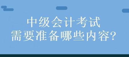 中級會計考試需要準(zhǔn)備哪些內(nèi)容?