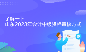 了解一下山東2023年會計中級資格審核方式