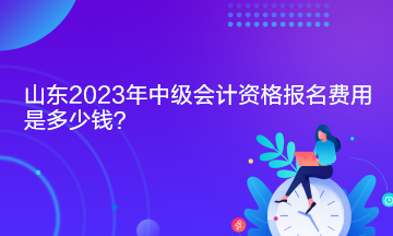 山東2023年中級會計資格報名費(fèi)用是多少錢？