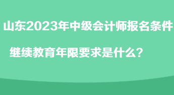 山東2023年中級會計(jì)師報(bào)名條件繼續(xù)教育年限要求是什么？