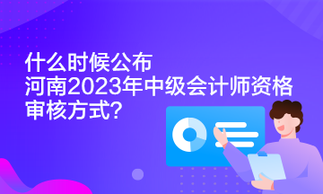 什么時(shí)候公布河南2023年中級(jí)會(huì)計(jì)師資格審核方式？