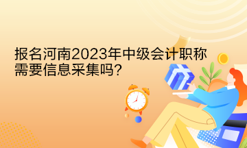 報(bào)名河南2023年中級會計(jì)職稱需要信息采集嗎？