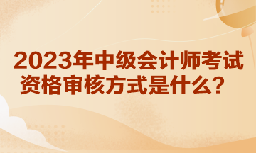 你知道湖北2023年中級會計(jì)師考試資格審核方式是什么嗎？