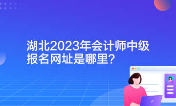 湖北2023年會(huì)計(jì)師中級報(bào)名網(wǎng)址是哪里？