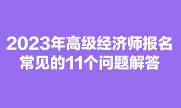 2023年高級經濟師報名常見的11個問題解答