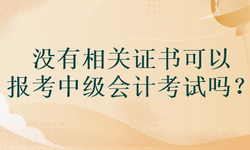 沒有相關(guān)證書可以報考中級會計考試嗎？