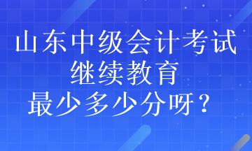 山東中級(jí)會(huì)計(jì)考試?yán)^續(xù)教育最少多少分呀？