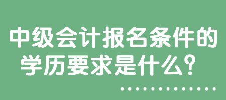 中級會計報名條件的學歷要求是什么？