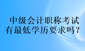 中級(jí)會(huì)計(jì)職稱考試的有最低學(xué)歷要求嗎？