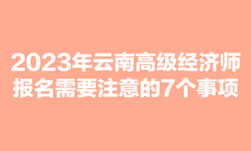 2023年云南高級經(jīng)濟(jì)師報(bào)名需要注意的7個(gè)事項(xiàng)