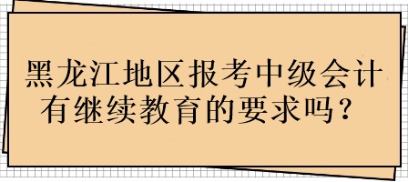 黑龍江地區(qū)報考中級會計有繼續(xù)教育的要求嗎？