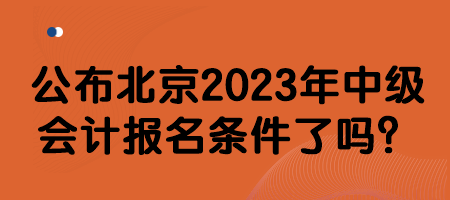 公布北京2023年中級(jí)會(huì)計(jì)報(bào)名條件了嗎？