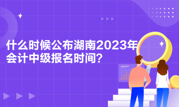 什么時(shí)候公布湖南2023年會計(jì)中級報(bào)名時(shí)間？