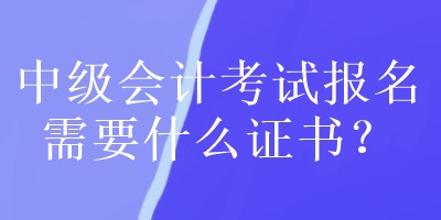 中級會計(jì)考試報(bào)名需要什么證書？