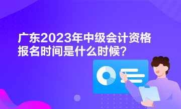 廣東2023年中級(jí)會(huì)計(jì)資格報(bào)名時(shí)間是什么時(shí)候？