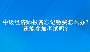 中級(jí)經(jīng)濟(jì)師報(bào)名忘記繳費(fèi)怎么辦？還能參加考試嗎？