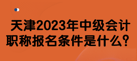 天津2023年中級會計職稱報名條件是什么？