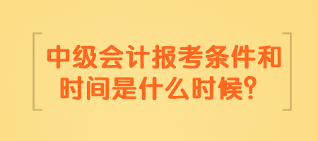 中級會(huì)計(jì)報(bào)考條件和時(shí)間是什么時(shí)候？