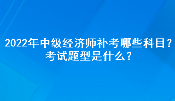 2022年中級經(jīng)濟師補考哪些科目？考試題型是什么？