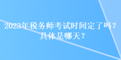 2023年稅務(wù)師考試時間定了嗎？具體是哪天？