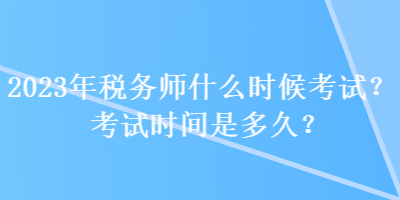 2023年稅務(wù)師什么時(shí)候考試？考試時(shí)間是多久？